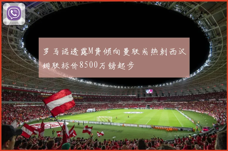 罗马诺透露M费倾向曼联或热刺西汉姆联标价8500万镑起步