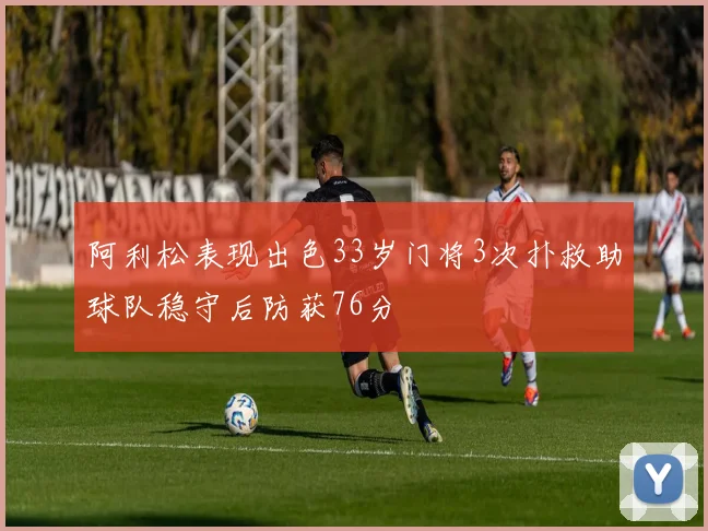 阿利松表现出色33岁门将3次扑救助球队稳守后防获76分