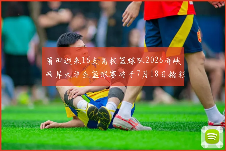 莆田迎来16支高校篮球队2026海峡两岸大学生篮球赛将于7月18日精彩开幕