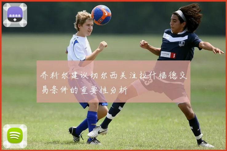 乔科尔建议切尔西关注拉什福德交易条件的重要性分析