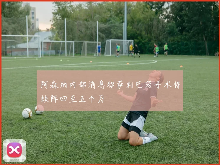 阿森纳内部消息称萨利巴若手术将缺阵四至五个月