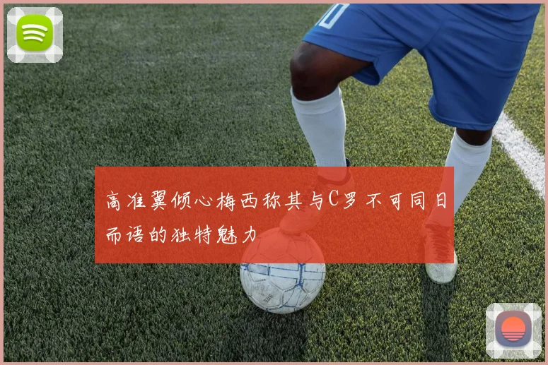 高准翼倾心梅西称其与C罗不可同日而语的独特魅力