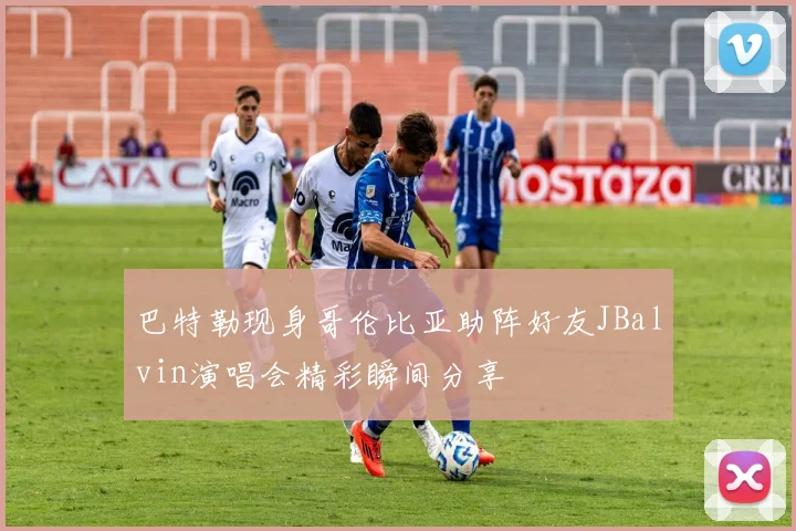 巴特勒现身哥伦比亚助阵好友JBalvin演唱会精彩瞬间分享