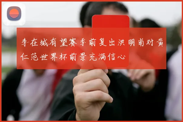 李在城有望赛季前复出洪明甫对黄仁范世界杯前景充满信心