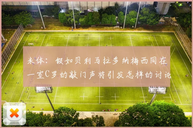 米体：假如贝利马拉多纳梅西同在一室C罗的敲门声将引发怎样的讨论