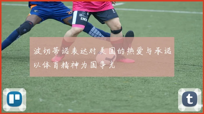 波切蒂诺表达对美国的热爱与承诺以体育精神为国争光