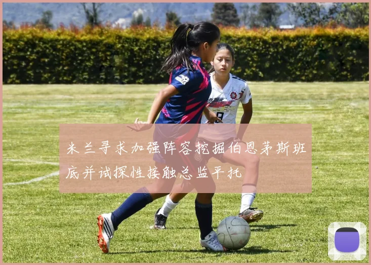 米兰寻求加强阵容挖掘伯恩茅斯班底并试探性接触总监平托