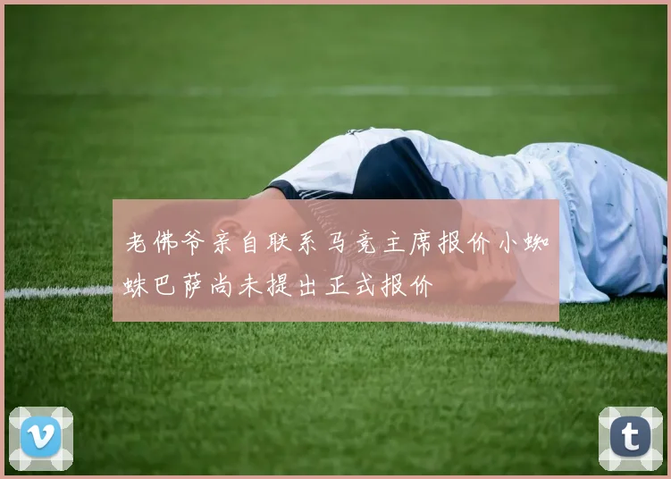 老佛爷亲自联系马竞主席报价小蜘蛛巴萨尚未提出正式报价