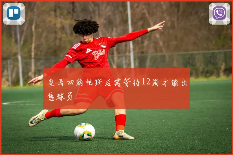 皇马回购帕斯后需等待12周才能出售球员