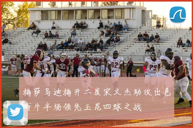 梅萨乌迪梅开二度宋文杰助攻出色海牛半场领先玉昆四球之战