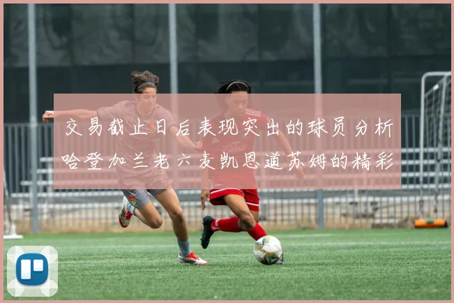 交易截止日后表现突出的球员分析哈登加兰老六麦凯恩道苏姆的精彩表现