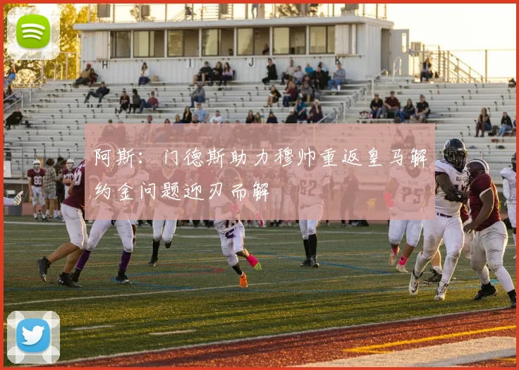 阿斯：门德斯助力穆帅重返皇马解约金问题迎刃而解